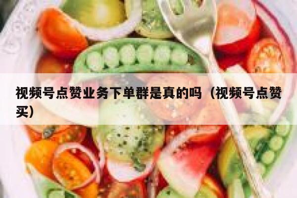 视频号点赞业务下单群是真的吗（视频号点赞买） 第1张