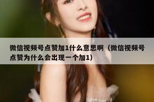 微信视频号点赞加1什么意思啊（微信视频号点赞为什么会出现一个加1） 第1张