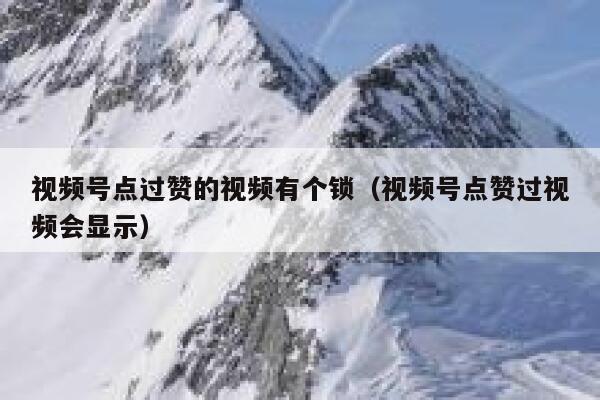 视频号点过赞的视频有个锁（视频号点赞过视频会显示） 第1张