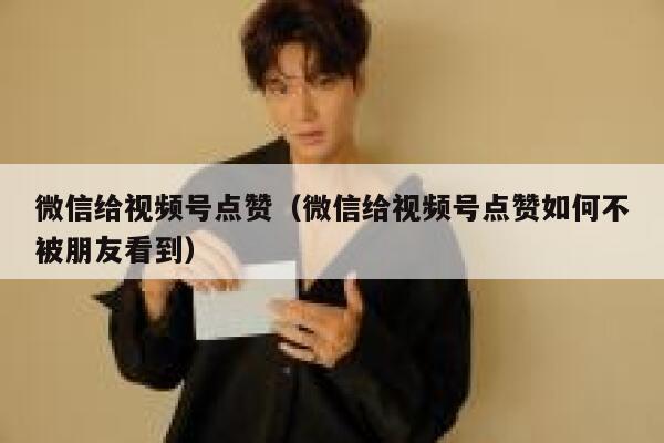 微信给视频号点赞（微信给视频号点赞如何不被朋友看到） 第1张