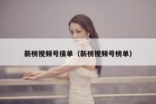 新榜视频号接单（新榜视频号榜单） 第1张