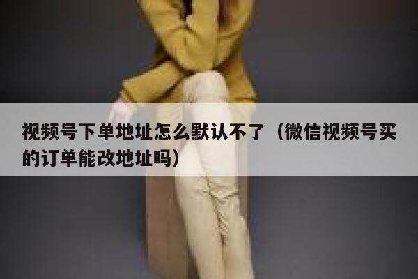视频号下单地址怎么默认不了（微信视频号买的订单能改地址吗） 第1张