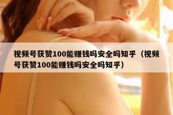 视频号获赞100能赚钱吗安全吗知乎（视频号获赞100能赚钱吗安全吗知乎） 第1张