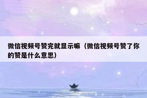 微信视频号赞完就显示嘛(微信视频号赞了你的赞是什么意思) 第1张 微信视频号赞完就显示嘛(微信视频号赞了你的赞是什么意思) 第1张