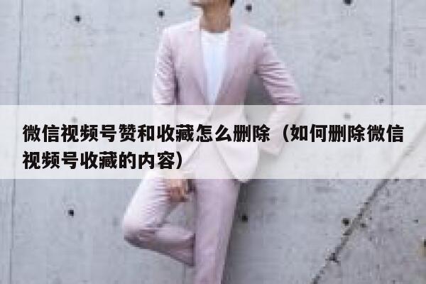 微信视频号赞和收藏怎么删除（如何删除微信视频号收藏的内容） 第1张