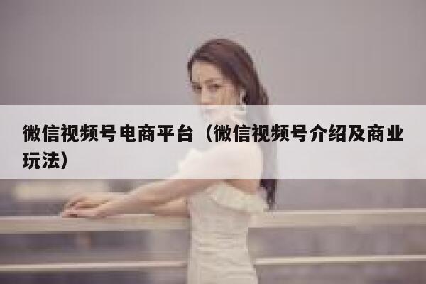 微信视频号电商平台（微信视频号介绍及商业玩法） 第1张