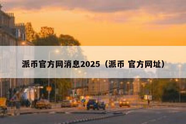 派币官方网消息2025（派币 官方网址） 第1张