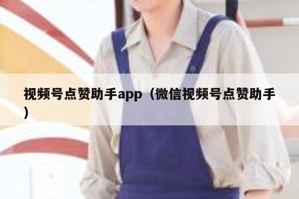 视频号点赞助手app（微信视频号点赞助手） 第1张