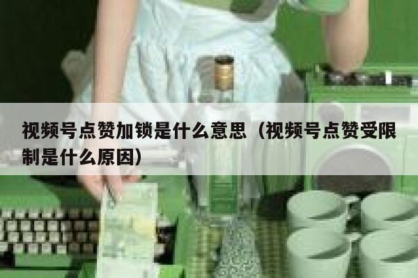 视频号点赞加锁是什么意思（视频号点赞受限制是什么原因） 第1张
