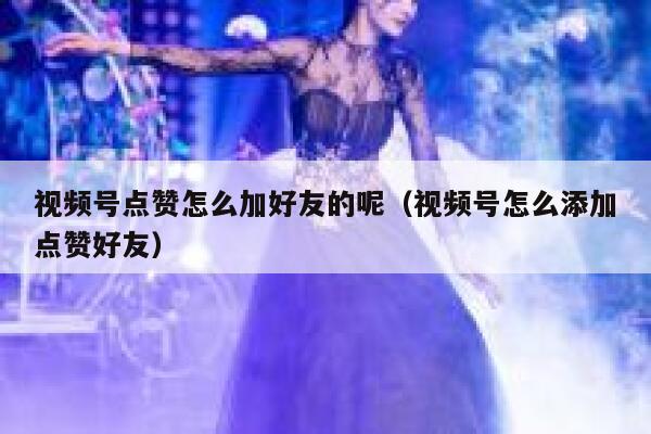 视频号点赞怎么加好友的呢（视频号怎么添加点赞好友） 第1张