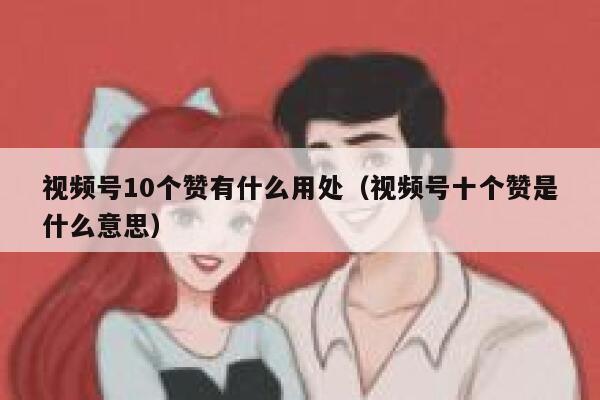 视频号10个赞有什么用处（视频号十个赞是什么意思） 第1张