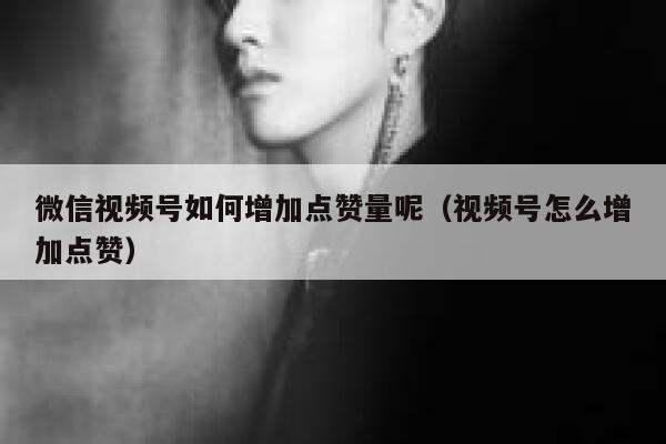 微信视频号如何增加点赞量呢（视频号怎么增加点赞） 第1张