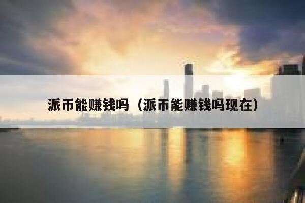 派币能赚钱吗（派币能赚钱吗现在） 第1张