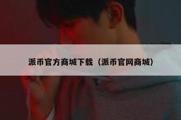 派币官方商城下载(派币官网商城) 第1张 派币官方商城下载(派币官网商城) 第1张