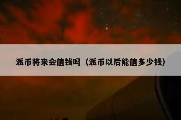 派币将来会值钱吗（派币以后能值多少钱） 第1张