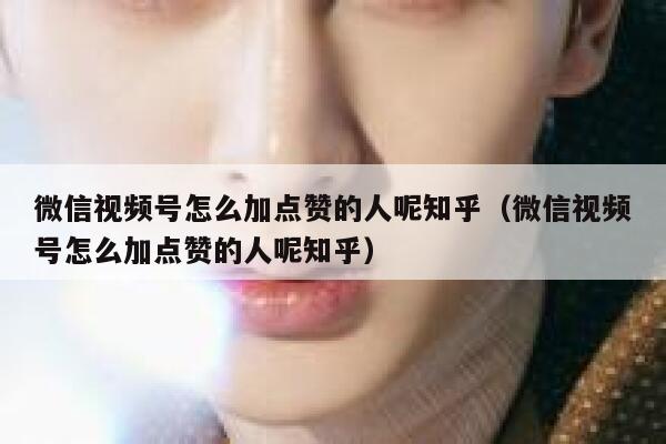 微信视频号怎么加点赞的人呢知乎（微信视频号怎么加点赞的人呢知乎） 第1张