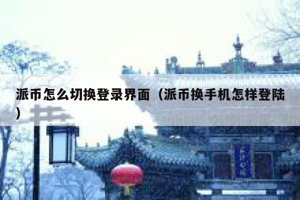 派币怎么切换登录界面（派币换手机怎样登陆） 第1张