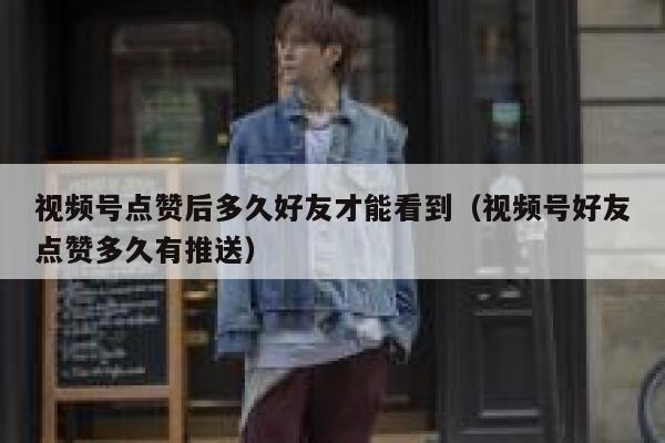 视频号点赞后多久好友才能看到(视频号好友点赞多久有推送) 第1张 视频号点赞后多久好友才能看到(视频号好友点赞多久有推送) 第1张