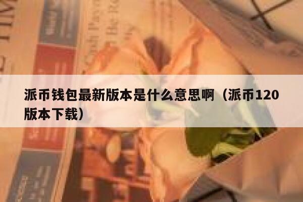 派币钱包最新版本是什么意思啊（派币120版本下载） 第1张