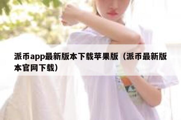 派币app最新版本下载苹果版（派币最新版本官网下载） 第1张