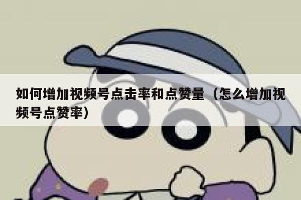 如何增加视频号点击率和点赞量（怎么增加视频号点赞率） 第1张