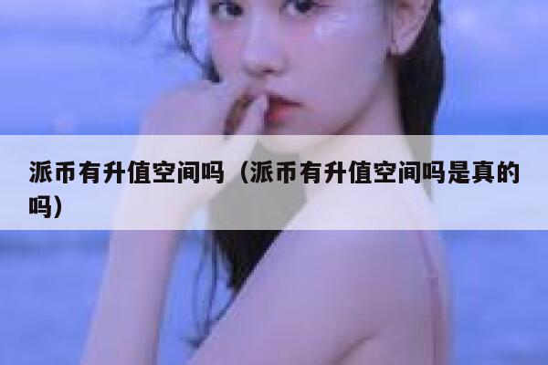 派币有升值空间吗(派币有升值空间吗是真的吗) 第1张 派币有升值空间吗(派币有升值空间吗是真的吗) 第1张