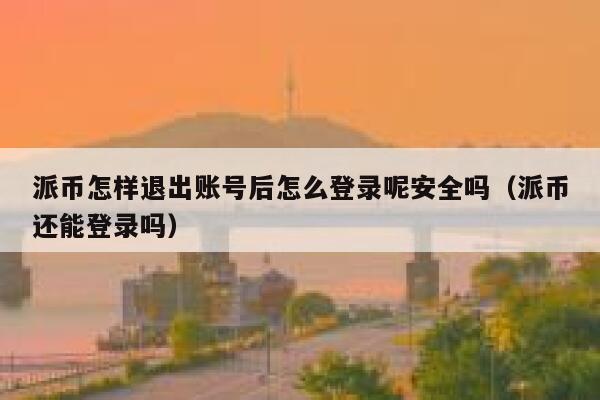 派币怎样退出账号后怎么登录呢安全吗（派币还能登录吗） 第1张