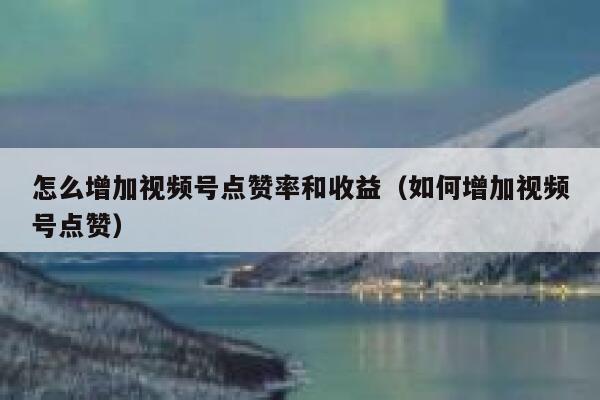 怎么增加视频号点赞率和收益(如何增加视频号点赞) 第1张 怎么增加视频号点赞率和收益(如何增加视频号点赞) 第1张