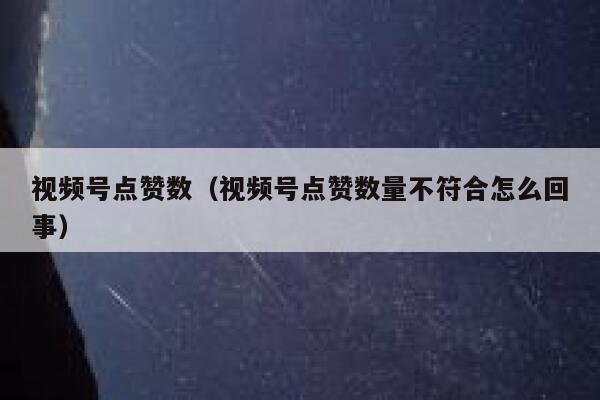 视频号点赞数（视频号点赞数量不符合怎么回事） 第1张