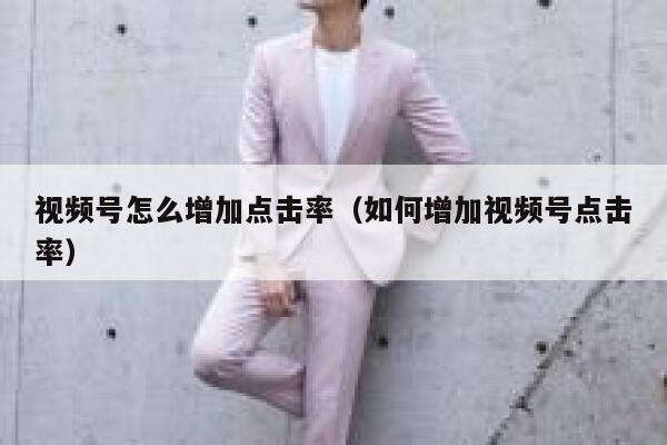 视频号怎么增加点击率（如何增加视频号点击率） 第1张