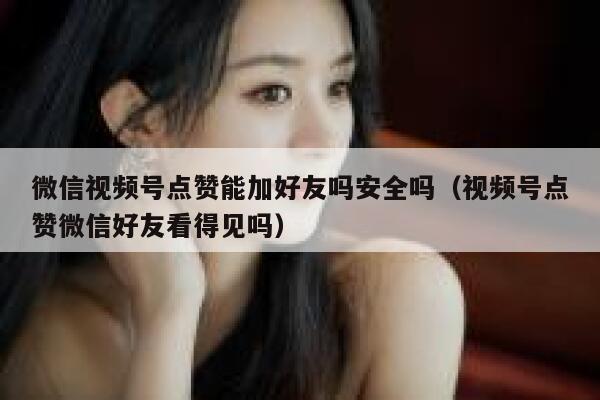 微信视频号点赞能加好友吗安全吗（视频号点赞微信好友看得见吗） 第1张