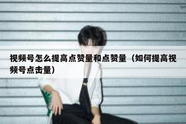 视频号怎么提高点赞量和点赞量（如何提高视频号点击量） 第1张