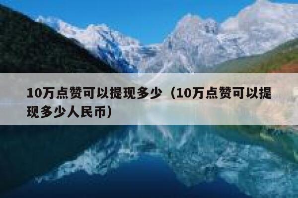 10万点赞可以提现多少（10万点赞可以提现多少人民币） 第1张