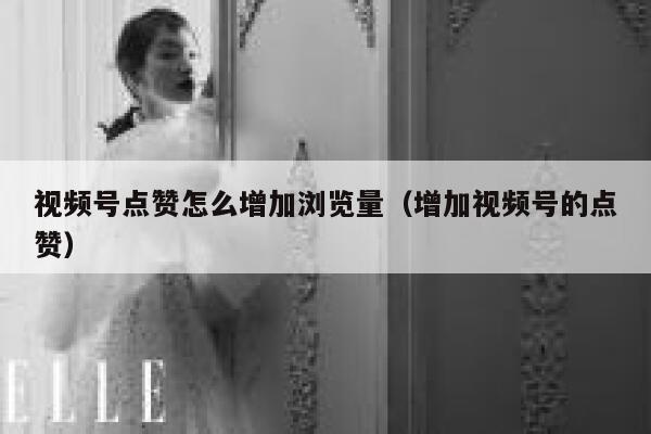 视频号点赞怎么增加浏览量（增加视频号的点赞） 第1张