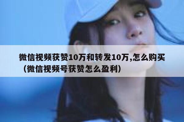 微信视频获赞10万和转发10万,怎么购买（微信视频号获赞怎么盈利） 第1张