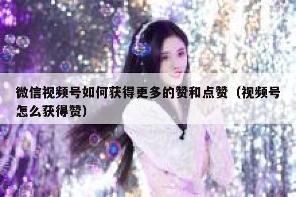 微信视频号如何获得更多的赞和点赞(视频号怎么获得赞) 第1张 微信视频号如何获得更多的赞和点赞(视频号怎么获得赞) 第1张