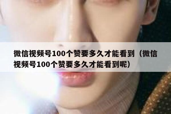 微信视频号100个赞要多久才能看到(微信视频号100个赞要多久才能看到呢) 第1张 微信视频号100个赞要多久才能看到(微信视频号100个赞要多久才能看到呢) 第1张