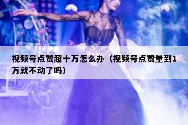 视频号点赞超十万怎么办(视频号点赞量到1万就不动了吗) 第1张 视频号点赞超十万怎么办(视频号点赞量到1万就不动了吗) 第1张