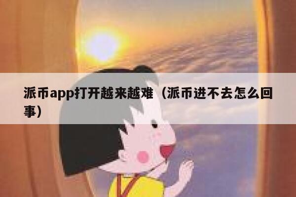 派币app打开越来越难（派币进不去怎么回事） 第1张