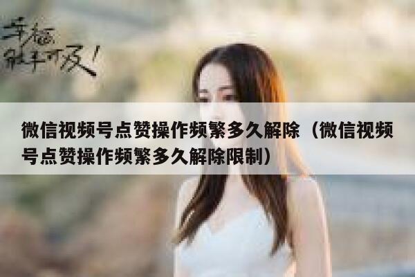微信视频号点赞操作频繁多久解除（微信视频号点赞操作频繁多久解除限制） 第1张