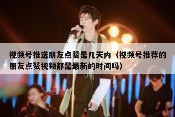 视频号推送朋友点赞是几天内(视频号推荐的朋友点赞视频都是最新的时间吗) 第1张 视频号推送朋友点赞是几天内(视频号推荐的朋友点赞视频都是最新的时间吗) 第1张