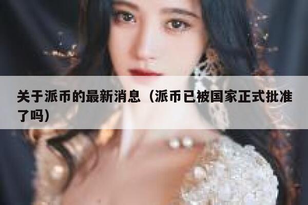 关于派币的最新消息(派币已被国家正式批准了吗) 第1张 关于派币的最新消息(派币已被国家正式批准了吗) 第1张