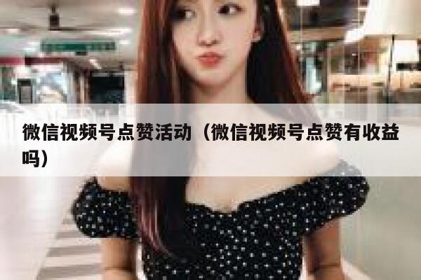 微信视频号点赞活动（微信视频号点赞有收益吗） 第1张