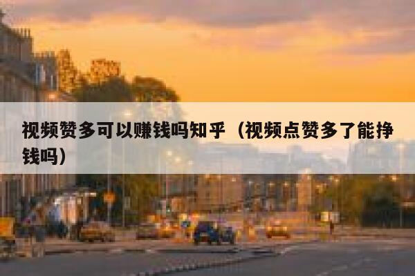 视频赞多可以赚钱吗知乎(视频点赞多了能挣钱吗) 第1张 视频赞多可以赚钱吗知乎(视频点赞多了能挣钱吗) 第1张