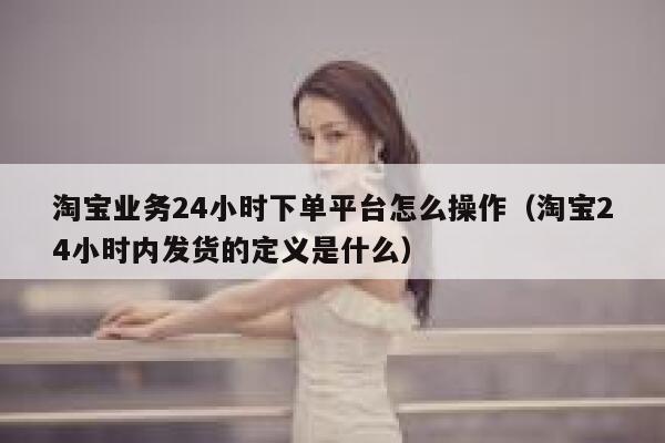 淘宝业务24小时下单平台怎么操作(淘宝24小时内发货的定义是什么) 第1张 淘宝业务24小时下单平台怎么操作(淘宝24小时内发货的定义是什么) 第1张