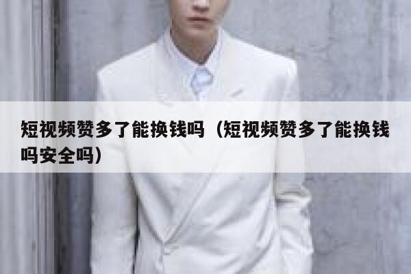 短视频赞多了能换钱吗（短视频赞多了能换钱吗安全吗） 第1张