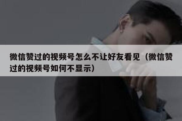 微信赞过的视频号怎么不让好友看见（微信赞过的视频号如何不显示） 第1张