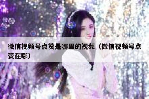 微信视频号点赞是哪里的视频（微信视频号点赞在哪） 第1张