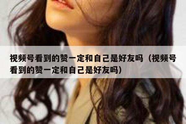 视频号看到的赞一定和自己是好友吗（视频号看到的赞一定和自己是好友吗） 第1张