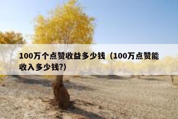 100万个点赞收益多少钱（100万点赞能收入多少钱?） 第1张